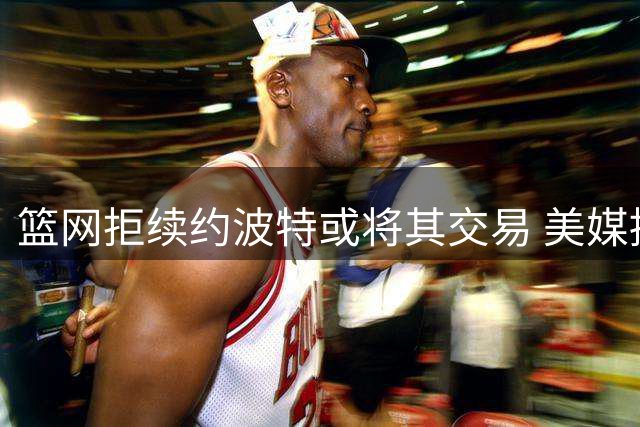 篮网拒续约波特或将其交易 美媒提议湖人5换1方案